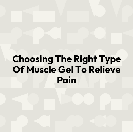 Choosing The Right Type Of Muscle Gel To Relieve Pain