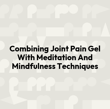 Combining Joint Pain Gel With Meditation And Mindfulness Techniques