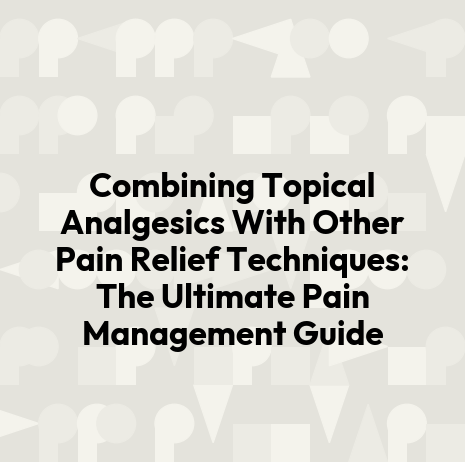 Combining Topical Analgesics With Other Pain Relief Techniques: The Ultimate Pain Management Guide