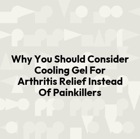 Why You Should Consider Cooling Gel For Arthritis Relief Instead Of Painkillers