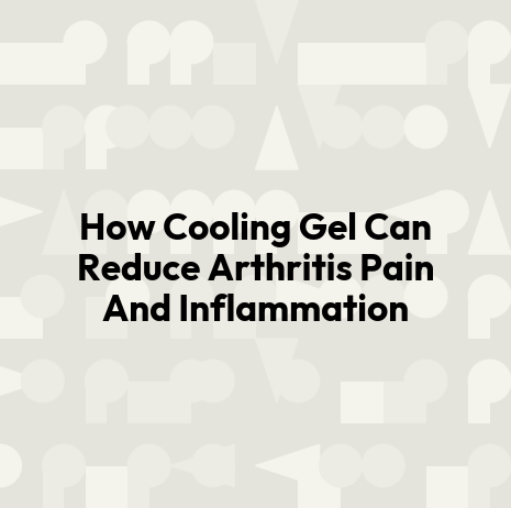 How Cooling Gel Can Reduce Arthritis Pain And Inflammation