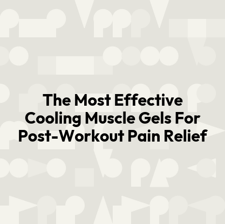 The Most Effective Cooling Muscle Gels For Post-Workout Pain Relief