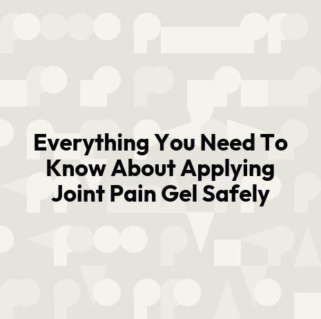 Everything You Need To Know About Applying Joint Pain Gel Safely