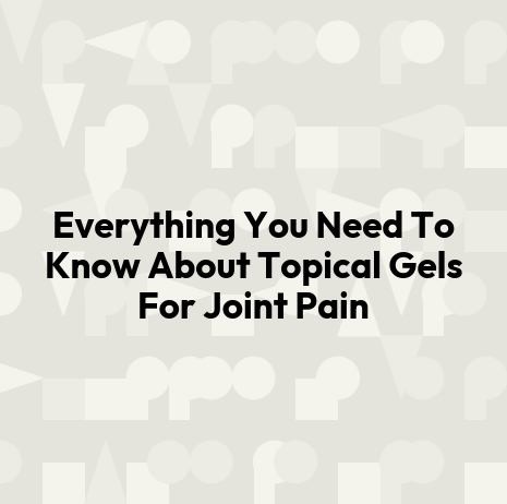 Everything You Need To Know About Topical Gels For Joint Pain