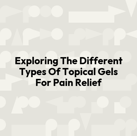 Exploring The Different Types Of Topical Gels For Pain Relief