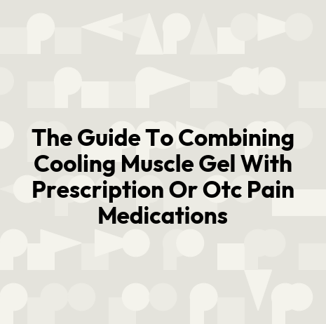 The Guide To Combining Cooling Muscle Gel With Prescription Or Otc Pain Medications