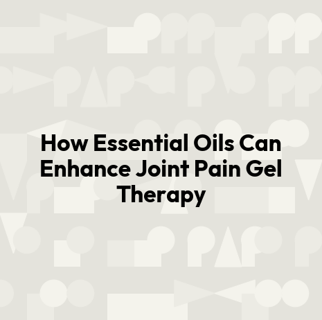 How Essential Oils Can Enhance Joint Pain Gel Therapy