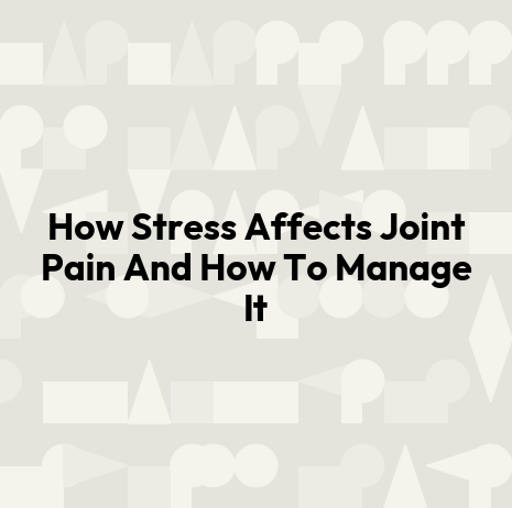 How Stress Affects Joint Pain And How To Manage It
