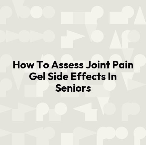 How To Assess Joint Pain Gel Side Effects In Seniors