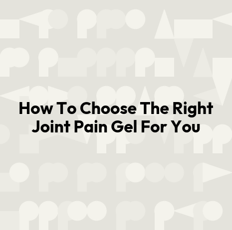 How To Choose The Right Joint Pain Gel For You