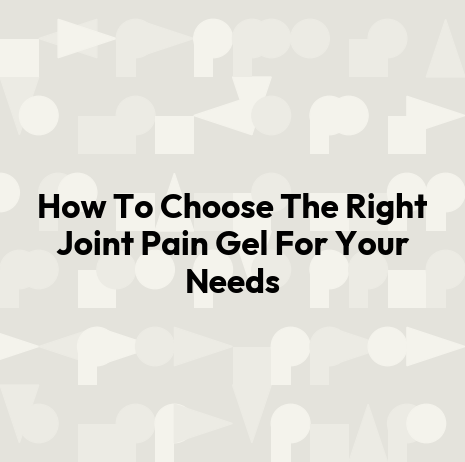 How To Choose The Right Joint Pain Gel For Your Needs