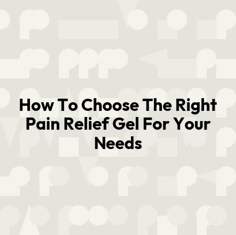 How To Choose The Right Pain Relief Gel For Your Needs