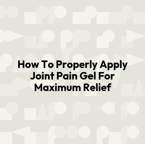 How To Properly Apply Joint Pain Gel For Maximum Relief