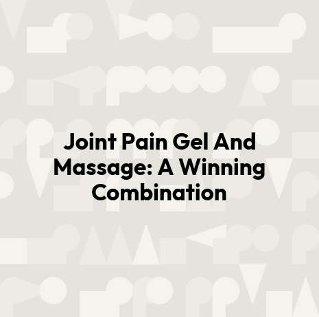 Joint Pain Gel And Massage: A Winning Combination