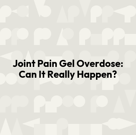 Joint Pain Gel Overdose: Can It Really Happen?