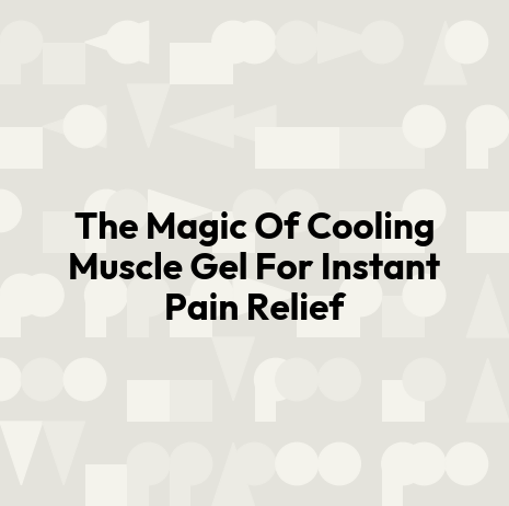 The Magic Of Cooling Muscle Gel For Instant Pain Relief