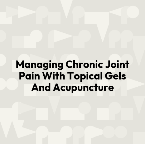 Managing Chronic Joint Pain With Topical Gels And Acupuncture