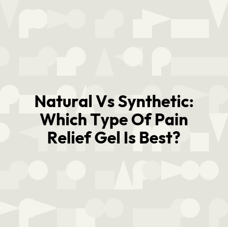 Natural Vs Synthetic: Which Type Of Pain Relief Gel Is Best?
