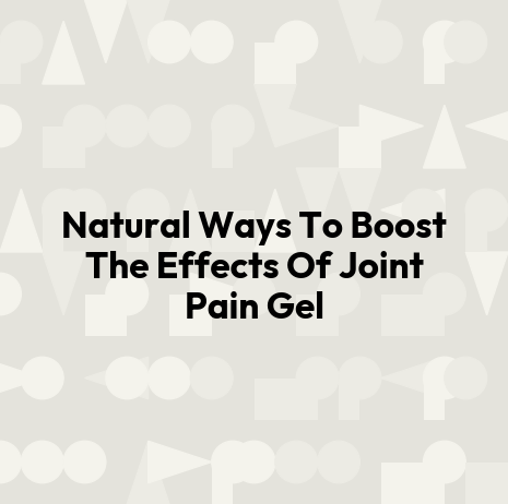 Natural Ways To Boost The Effects Of Joint Pain Gel