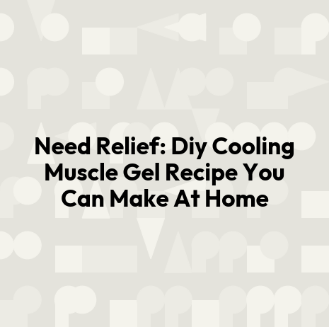 Need Relief: Diy Cooling Muscle Gel Recipe You Can Make At Home