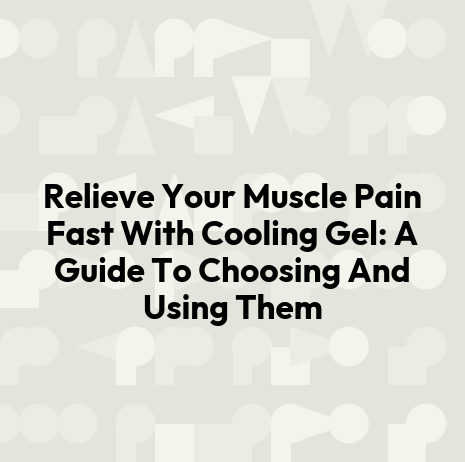 Relieve Your Muscle Pain Fast With Cooling Gel: A Guide To Choosing And Using Them