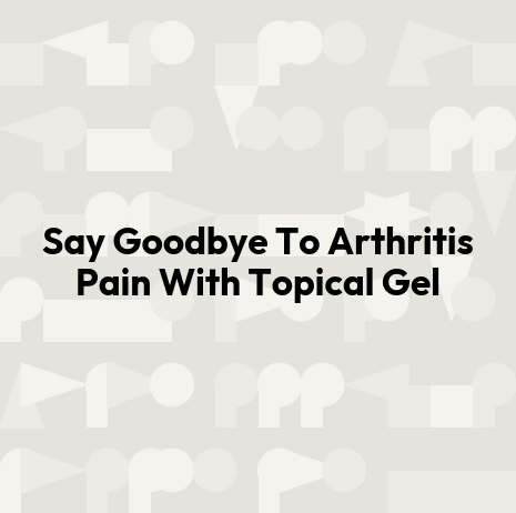 Say Goodbye To Arthritis Pain With Topical Gel