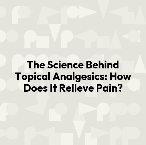 The Science Behind Topical Analgesics: How Does It Relieve Pain?