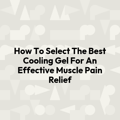 How To Select The Best Cooling Gel For An Effective Muscle Pain Relief