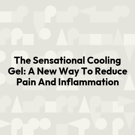 The Sensational Cooling Gel: A New Way To Reduce Pain And Inflammation