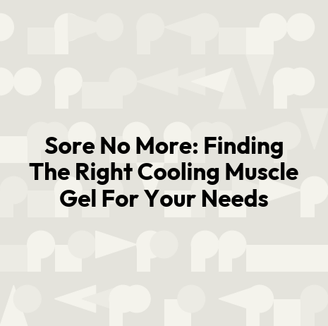 Sore No More: Finding The Right Cooling Muscle Gel For Your Needs