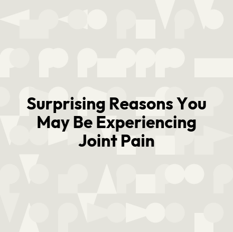 Surprising Reasons You May Be Experiencing Joint Pain