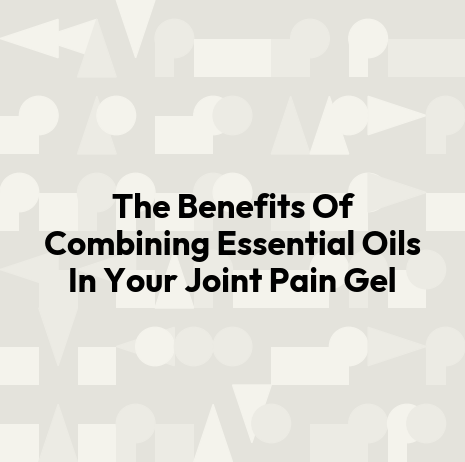 The Benefits Of Combining Essential Oils In Your Joint Pain Gel