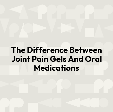 The Difference Between Joint Pain Gels And Oral Medications