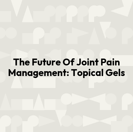 The Future Of Joint Pain Management: Topical Gels