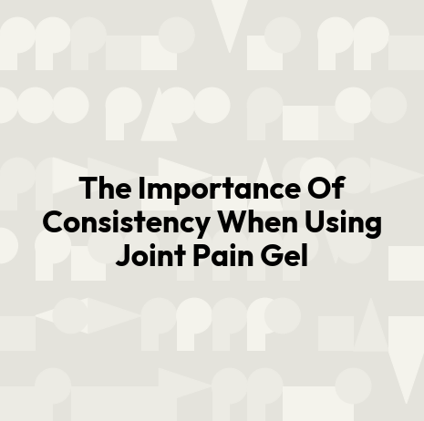 The Importance Of Consistency When Using Joint Pain Gel