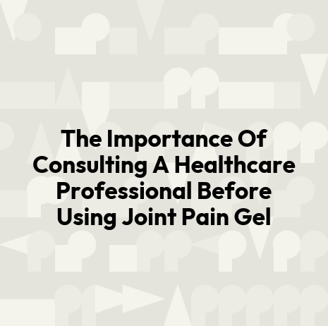 The Importance Of Consulting A Healthcare Professional Before Using Joint Pain Gel