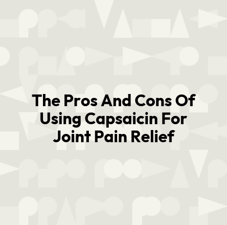 The Pros And Cons Of Using Capsaicin For Joint Pain Relief