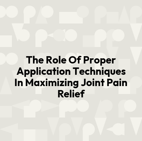 The Role Of Proper Application Techniques In Maximizing Joint Pain Relief