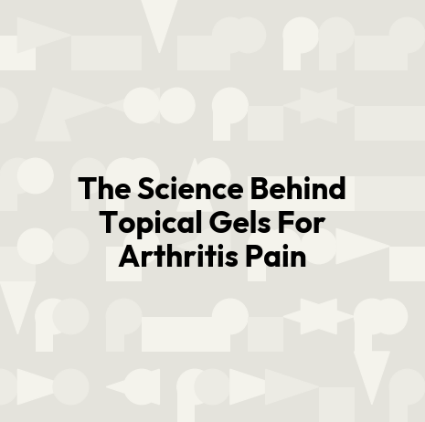The Science Behind Topical Gels For Arthritis Pain