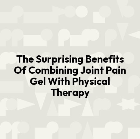 The Surprising Benefits Of Combining Joint Pain Gel With Physical Therapy