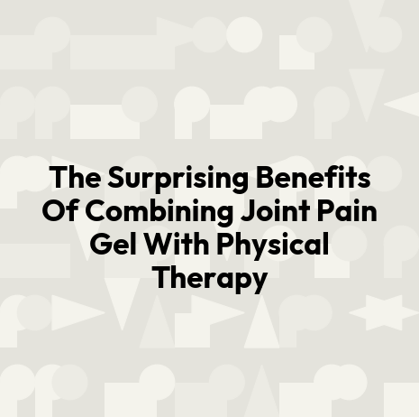 The Surprising Benefits Of Combining Joint Pain Gel With Physical Therapy