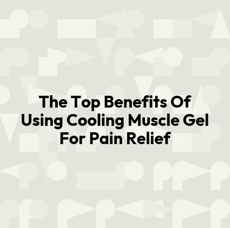 The Top Benefits Of Using Cooling Muscle Gel For Pain Relief