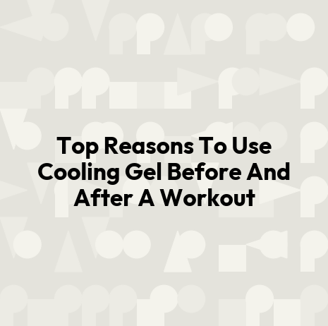 Top Reasons To Use Cooling Gel Before And After A Workout