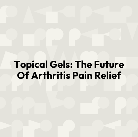 Topical Gels: The Future Of Arthritis Pain Relief