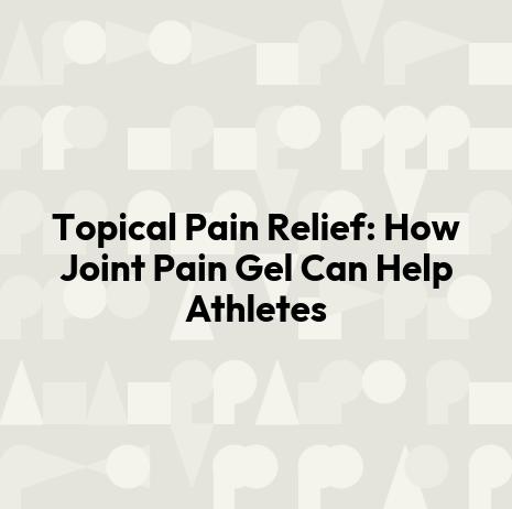 Topical Pain Relief: How Joint Pain Gel Can Help Athletes