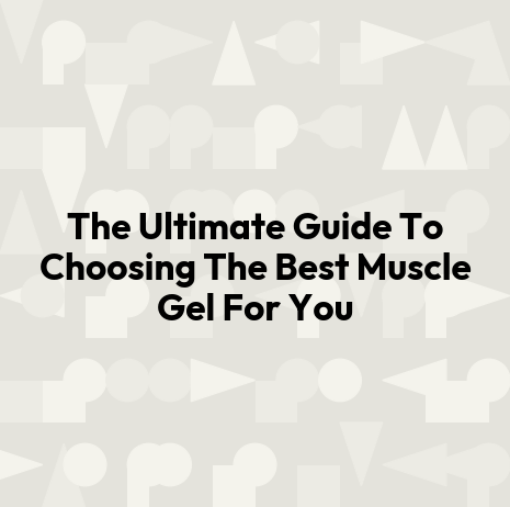 The Ultimate Guide To Choosing The Best Muscle Gel For You