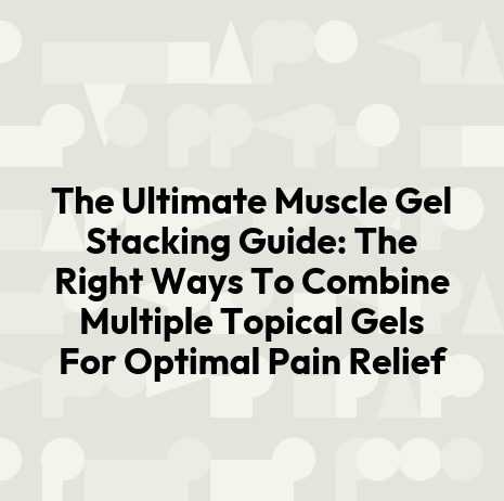 The Ultimate Muscle Gel Stacking Guide: The Right Ways To Combine Multiple Topical Gels For Optimal Pain Relief