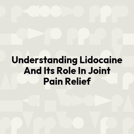 Understanding Lidocaine And Its Role In Joint Pain Relief