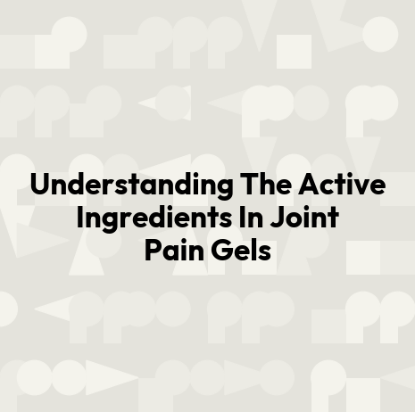 Understanding The Active Ingredients In Joint Pain Gels