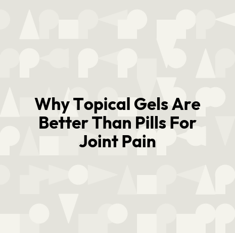 Why Topical Gels Are Better Than Pills For Joint Pain